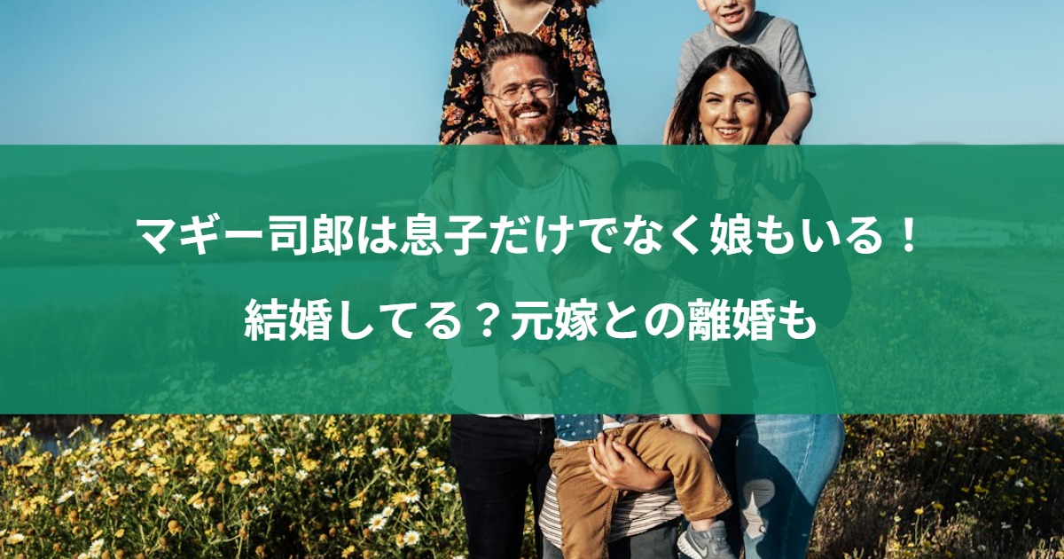 マギー司郎は息子だけでなく娘もいる！結婚してる？元嫁との離婚も