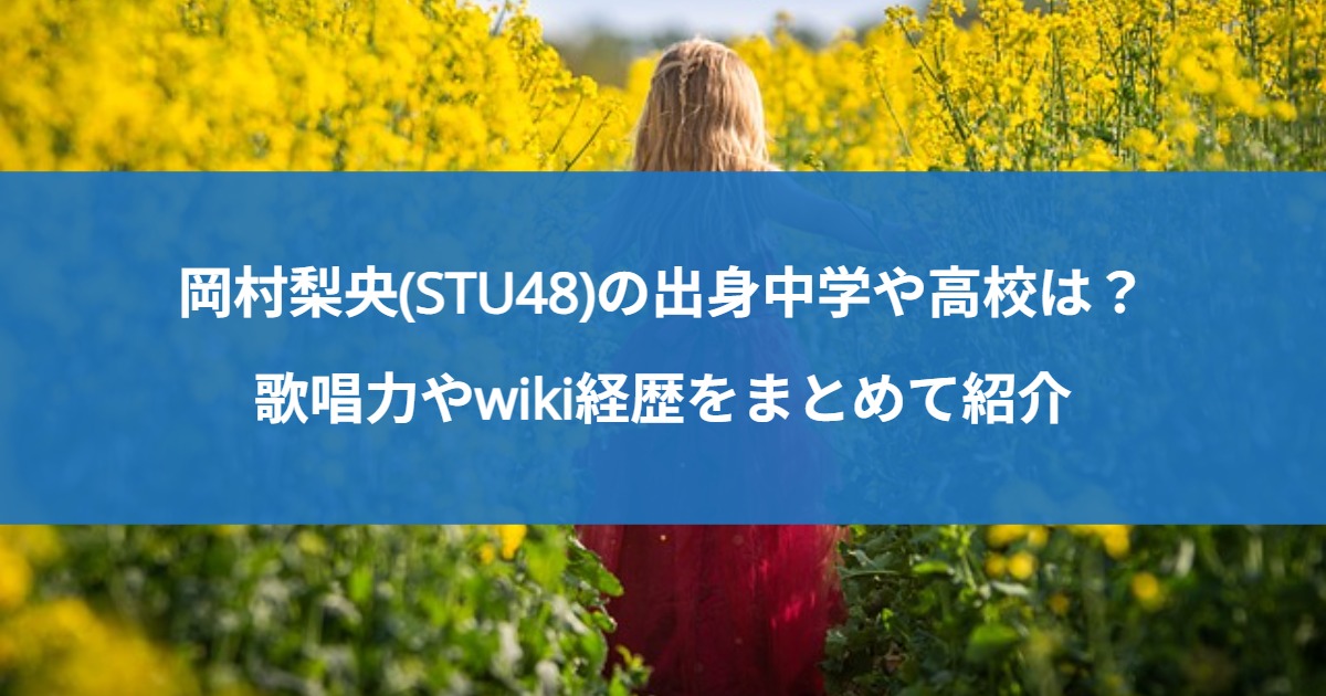 岡村梨央(STU48)の出身中学や高校は？歌唱力やwiki経歴をまとめて紹介