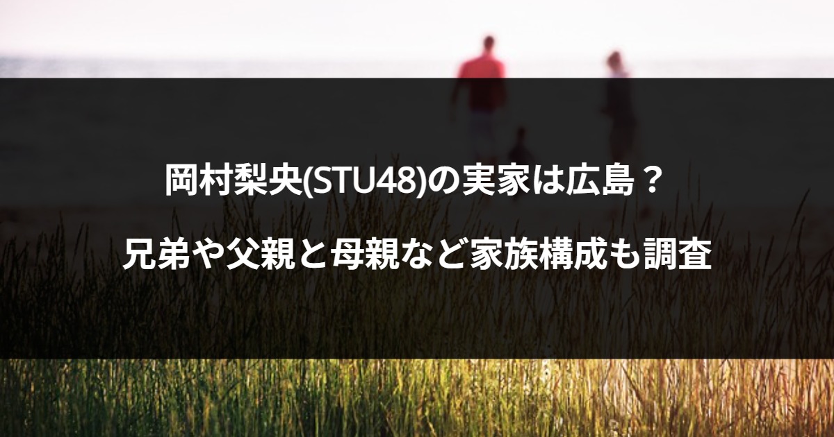 岡村梨央(STU48)の実家は広島？兄弟や父親と母親など家族構成も調査