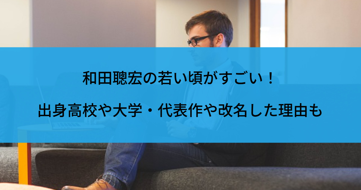 和田聰宏の若い頃がすごい！出身高校や大学・代表作や改名した理由も