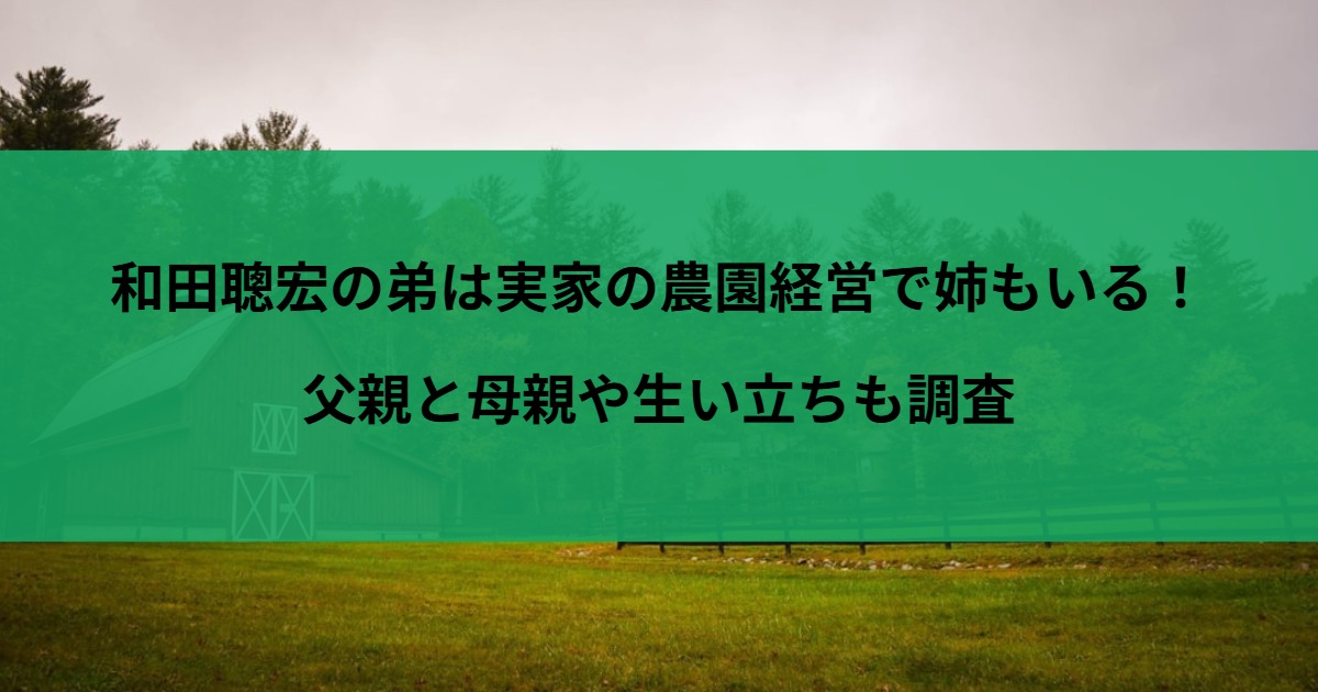 和田聰宏の弟は実家の農園経営で姉もいる！父親と母親や生い立ちも調査