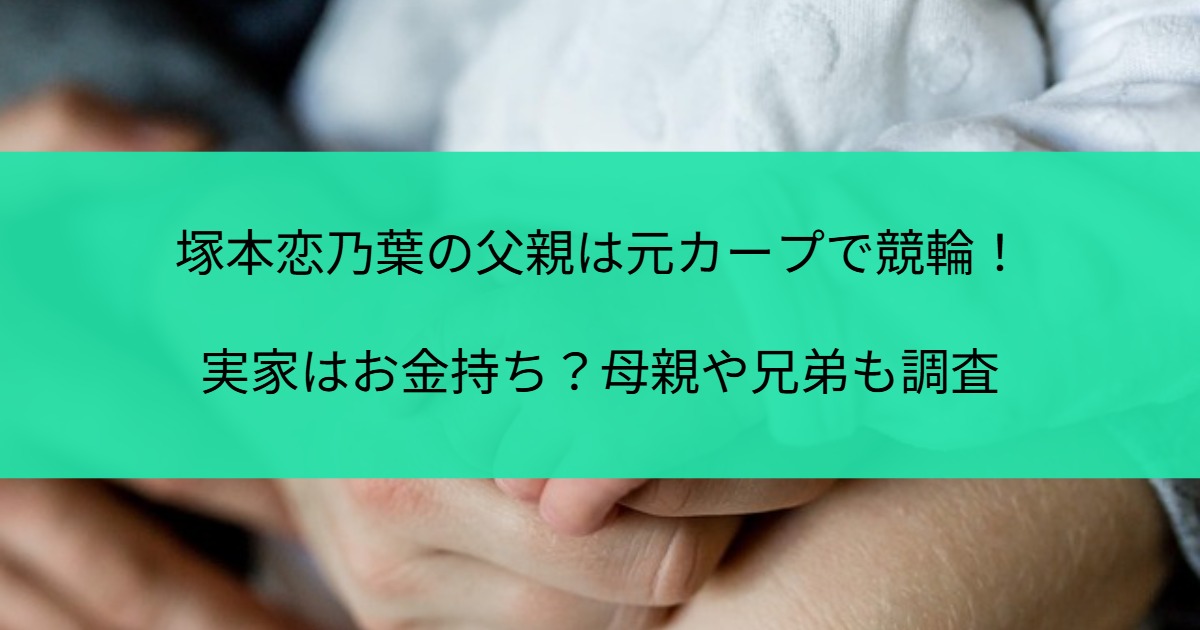 塚本恋乃葉の父親は元カープで競輪！実家はお金持ち？母親や兄弟も調査