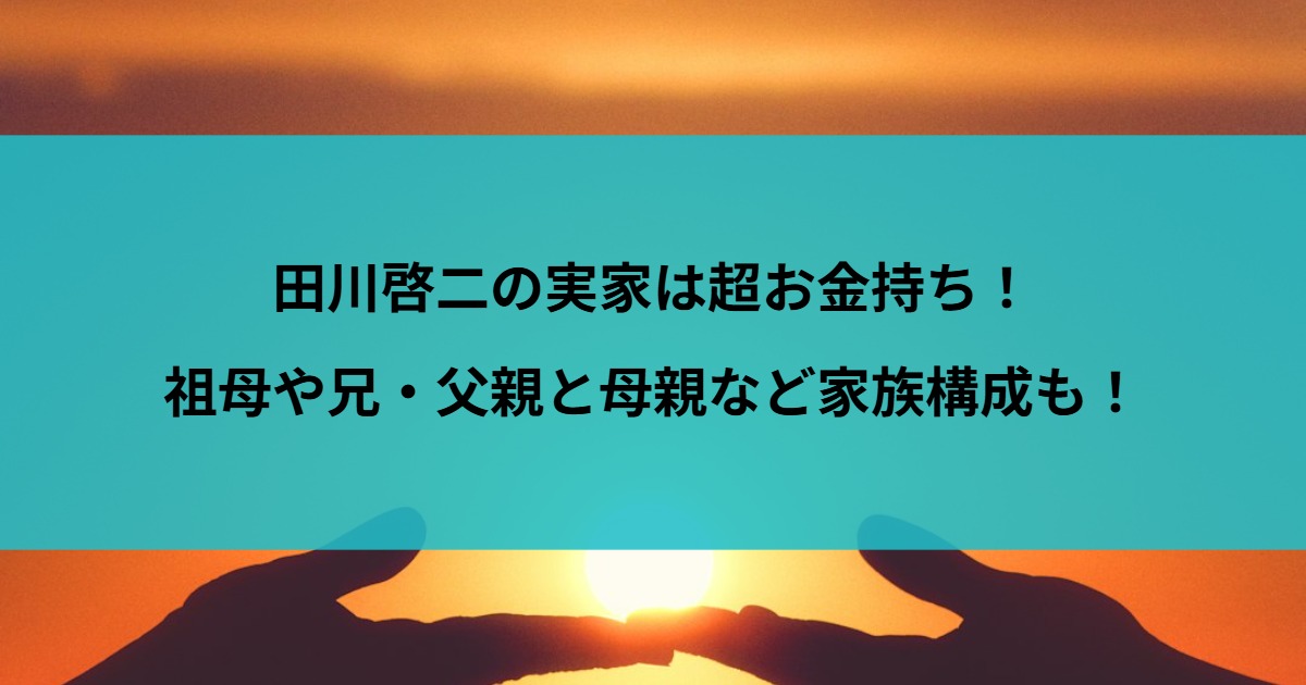 田川啓二の実家は超お金持ち！祖母や兄・父親と母親など家族構成も！
