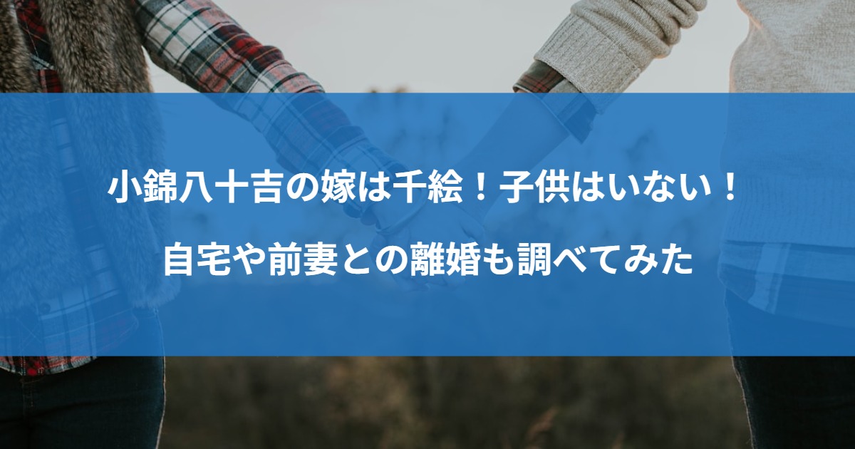 小錦八十吉の嫁は千絵！子供はいない！自宅や前妻との離婚も調べてみた