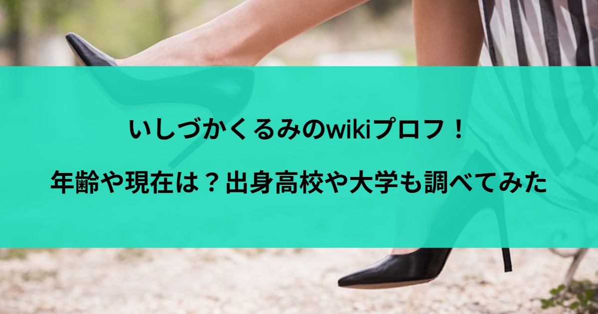 いしづかくるみのwikiプロフ！年齢や現在は？出身高校や大学も調べてみた