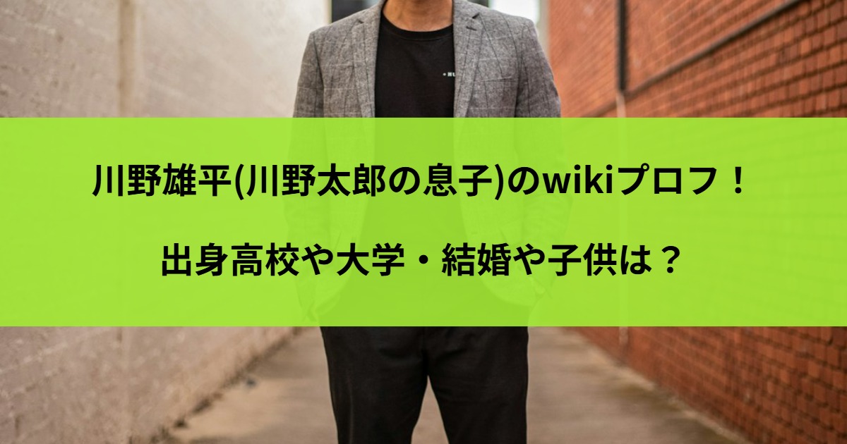 川野雄平(川野太郎の息子)のwikiプロフ！出身高校や大学・結婚や子供は？