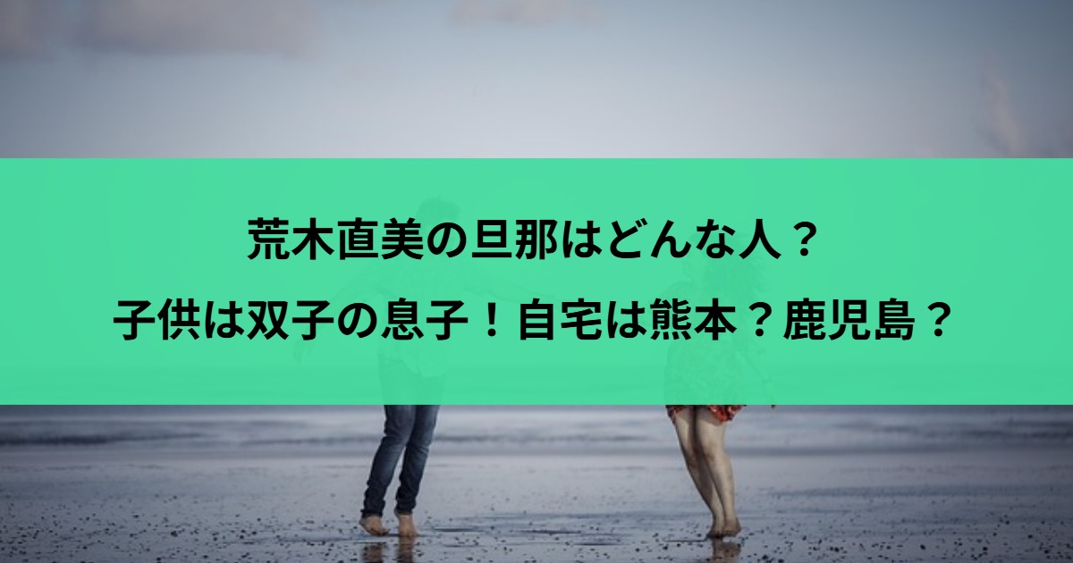荒木直美の旦那はどんな人？子供は双子の息子！自宅は熊本？鹿児島？