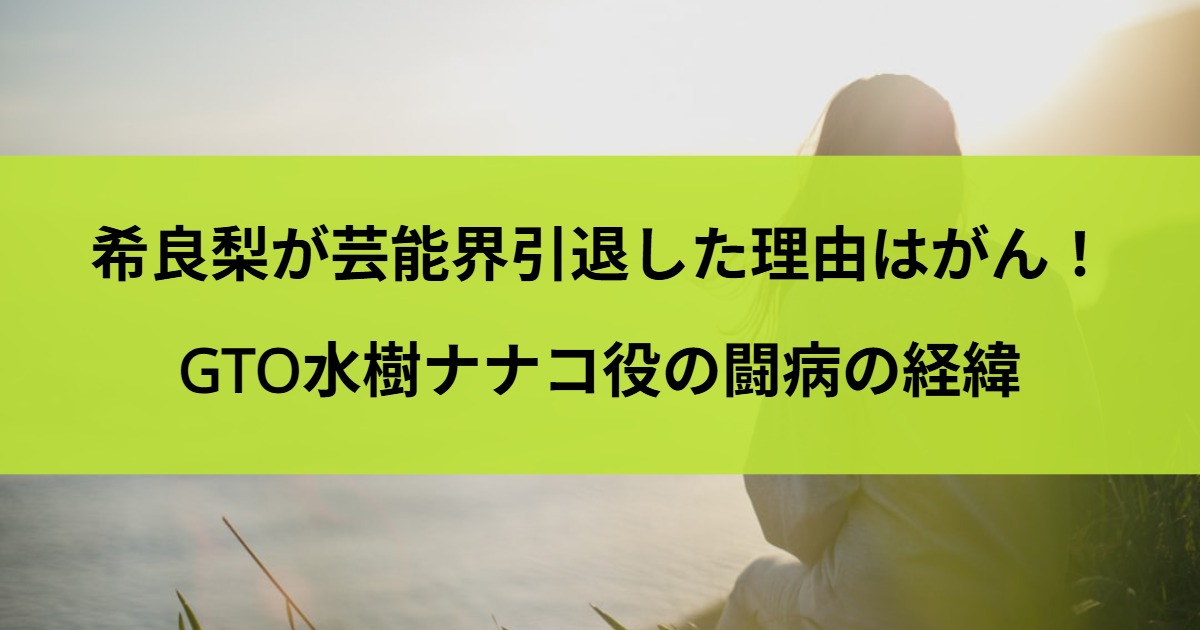 希良梨が芸能界引退した理由はがん！GTO水樹ナナコ役の闘病の経緯